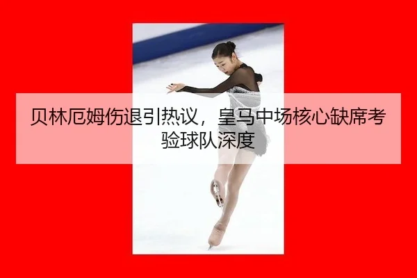 贝林厄姆伤退引热议，皇马中场核心缺席考验球队深度